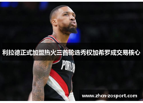 利拉德正式加盟热火三首轮选秀权加希罗成交易核心 利拉德正式加盟热火三首轮选秀权加希罗成交易核心