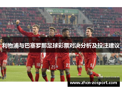 利物浦与巴塞罗那足球彩票对决分析及投注建议 利物浦与巴塞罗那足球彩票对决分析及投注建议