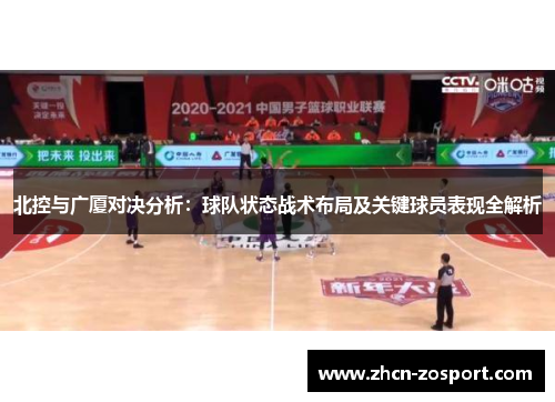 北控与广厦对决分析:球队状态战术布局及关键球员表现全解析 北控与广厦对决分析:球队状态战术布局及关键球员表现全解析
