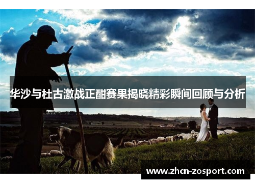 华沙与杜古激战正酣赛果揭晓精彩瞬间回顾与分析 华沙与杜古激战正酣赛果揭晓精彩瞬间回顾与分析