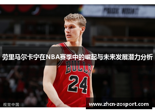 劳里马尔卡宁在NBA赛季中的崛起与未来发展潜力分析 劳里马尔卡宁在NBA赛季中的崛起与未来发展潜力分析