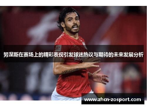 努涅斯在赛场上的精彩表现引发球迷热议与期待的未来发展分析 努涅斯在赛场上的精彩表现引发球迷热议与期待的未来发展分析