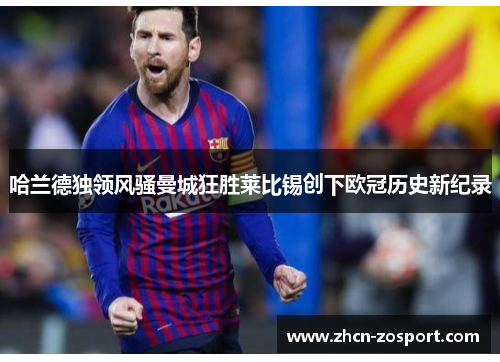 哈兰德独领风骚曼城狂胜莱比锡创下欧冠历史新纪录 哈兰德独领风骚曼城狂胜莱比锡创下欧冠历史新纪录