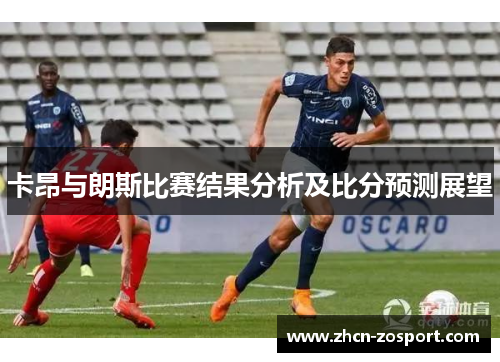 卡昂与朗斯比赛结果分析及比分预测展望 卡昂与朗斯比赛结果分析及比分预测展望