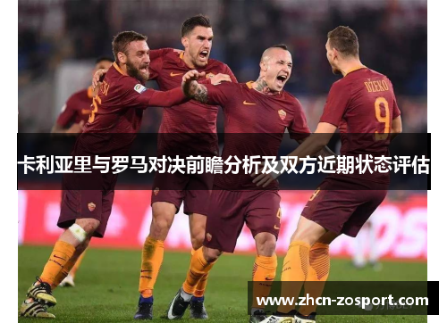 卡利亚里与罗马对决前瞻分析及双方近期状态评估 卡利亚里与罗马对决前瞻分析及双方近期状态评估
