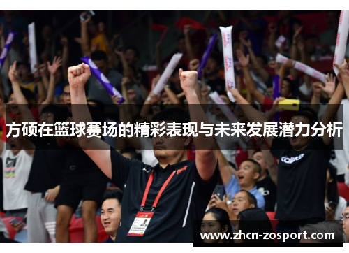 方硕在篮球赛场的精彩表现与未来发展潜力分析 方硕在篮球赛场的精彩表现与未来发展潜力分析