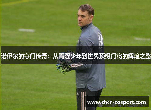 诺伊尔的守门传奇:从青涩少年到世界顶级门将的辉煌之路 诺伊尔的守门传奇:从青涩少年到世界顶级门将的辉煌之路