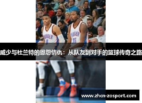 威少与杜兰特的恩怨情仇:从队友到对手的篮球传奇之路 威少与杜兰特的恩怨情仇:从队友到对手的篮球传奇之路