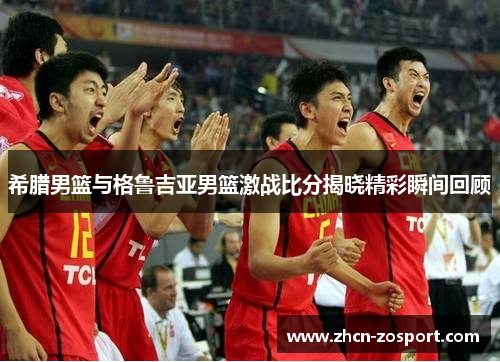 希腊男篮与格鲁吉亚男篮激战比分揭晓精彩瞬间回顾 希腊男篮与格鲁吉亚男篮激战比分揭晓精彩瞬间回顾