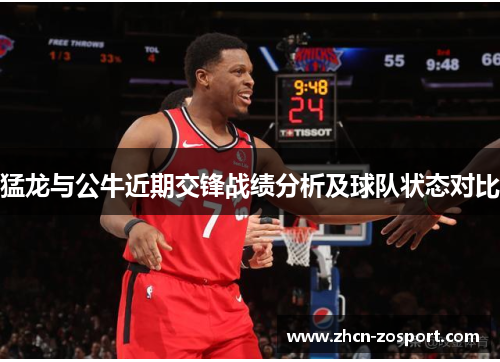 猛龙与公牛近期交锋战绩分析及球队状态对比 猛龙与公牛近期交锋战绩分析及球队状态对比