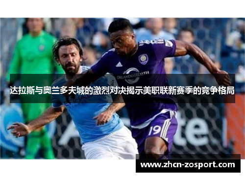 达拉斯与奥兰多夫城的激烈对决揭示美职联新赛季的竞争格局 达拉斯与奥兰多夫城的激烈对决揭示美职联新赛季的竞争格局